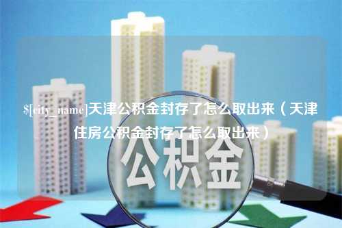 金坛天津公积金封存了怎么取出来（天津住房公积金封存了怎么取出来）