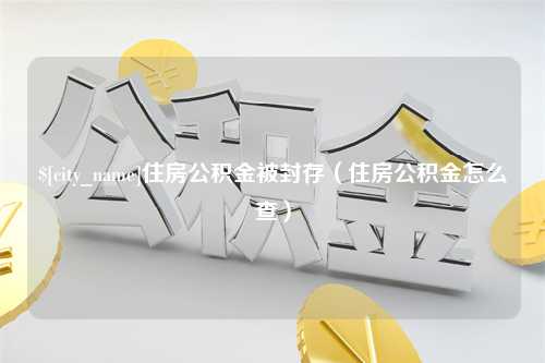 金坛住房公积金被封存（住房公积金怎么查）