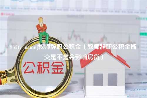 金坛教师辞职公积金（教师辞职公积金断交是不是会影响房贷）