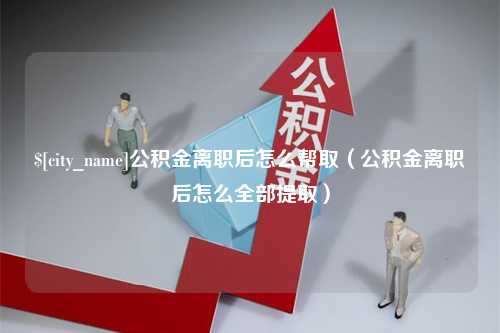 金坛公积金离职后怎么帮取（公积金离职后怎么全部提取）