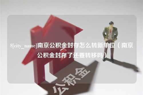 金坛南京公积金封存怎么转新单位（南京公积金封存了还要转移吗）