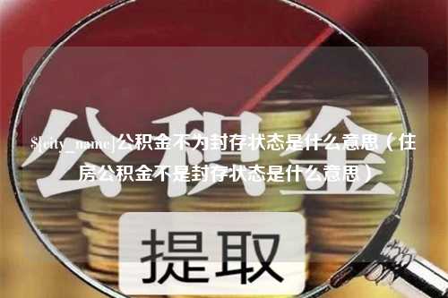 金坛公积金不为封存状态是什么意思（住房公积金不是封存状态是什么意思）