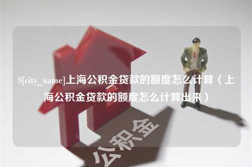 金坛上海公积金贷款的额度怎么计算（上海公积金贷款的额度怎么计算出来）